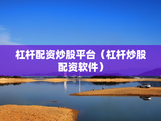 杠杆配资炒股平台（杠杆炒股配资软件）