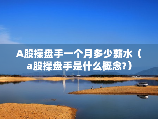 A股操盘手一个月多少薪水（a股操盘手是什么概念?）