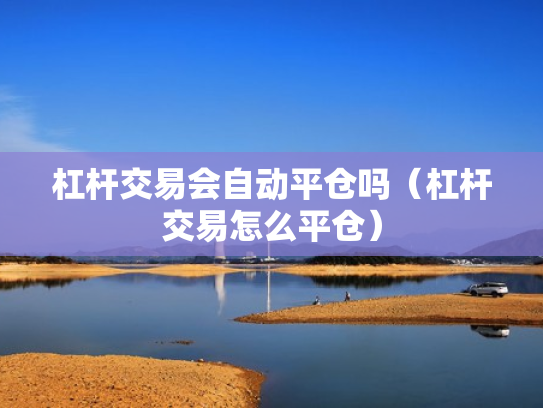 杠杆交易会自动平仓吗（杠杆交易怎么平仓）