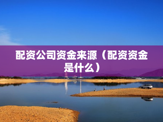 配资公司资金来源（配资资金是什么）