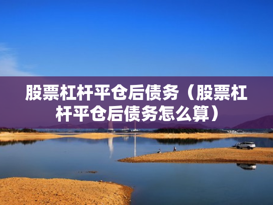 股票杠杆平仓后债务（股票杠杆平仓后债务怎么算）