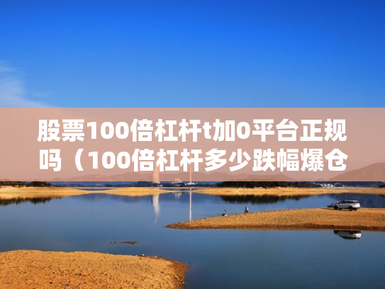 股票100倍杠杆t加0平台正规吗（100倍杠杆多少跌幅爆仓）