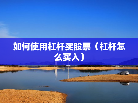 如何使用杠杆买股票（杠杆怎么买入）
