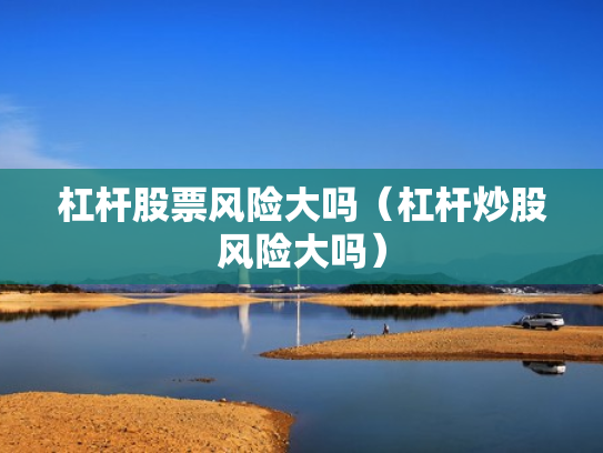杠杆股票风险大吗（杠杆炒股风险大吗）