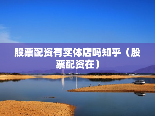 股票配资有实体店吗知乎（股票配资在）