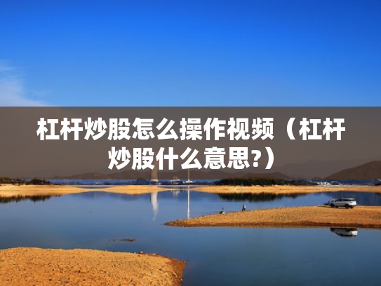 杠杆炒股怎么操作视频（杠杆炒股什么意思?）