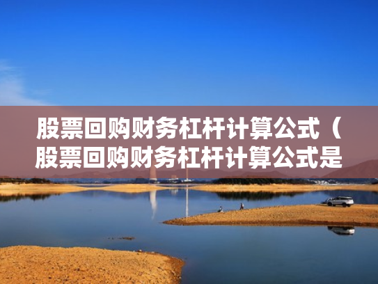 股票回购财务杠杆计算公式（股票回购财务杠杆计算公式是什么）
