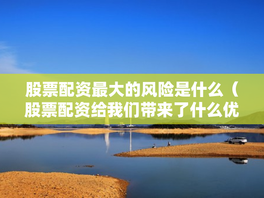 股票配资最大的风险是什么（股票配资给我们带来了什么优势?）