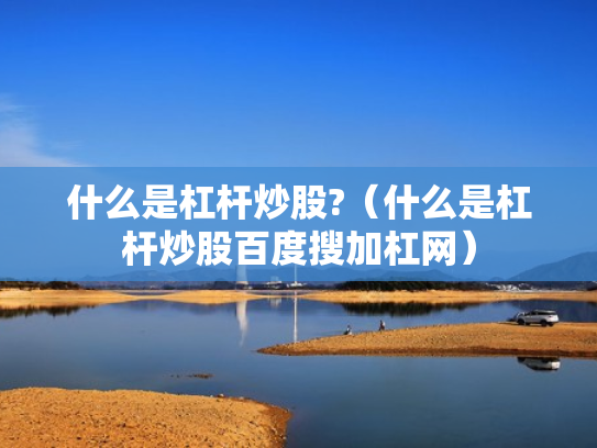 什么是杠杆炒股?（什么是杠杆炒股百度搜加杠网）