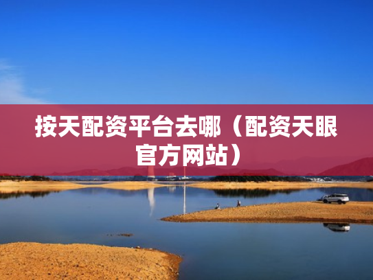 按天配资平台去哪（配资天眼官方网站）