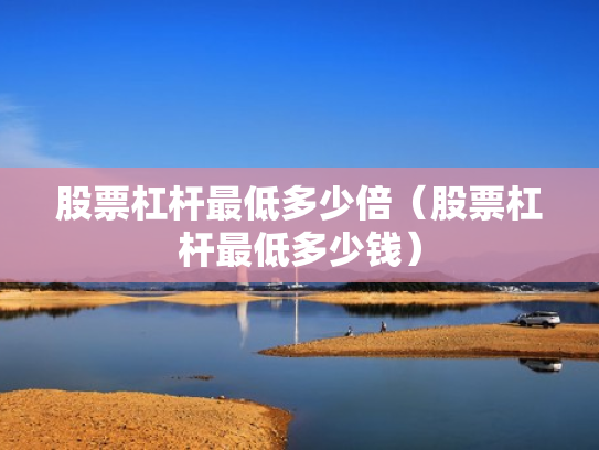股票杠杆最低多少倍（股票杠杆最低多少钱）