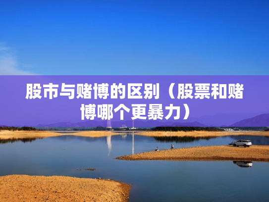 股市与赌博的区别（股票和赌博哪个更暴力）