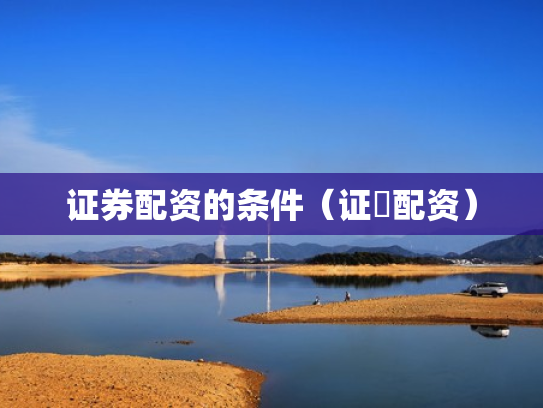 证券配资的条件（证劵配资）