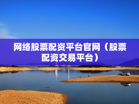 网络股票配资平台官网（股票配资交易平台）