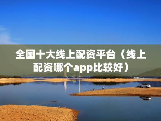 全国十大线上配资平台（线上配资哪个app比较好）