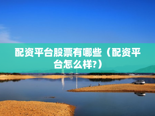 配资平台股票有哪些（配资平台怎么样?）