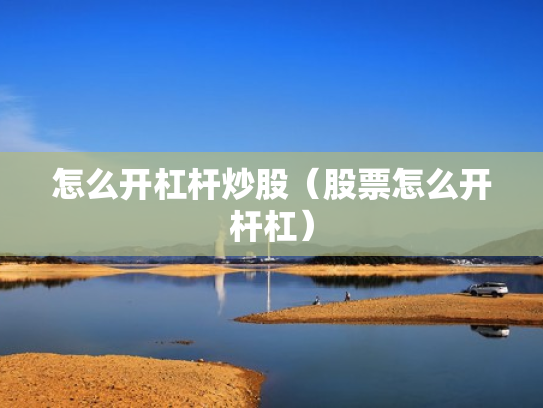 怎么开杠杆炒股（股票怎么开杆杠）