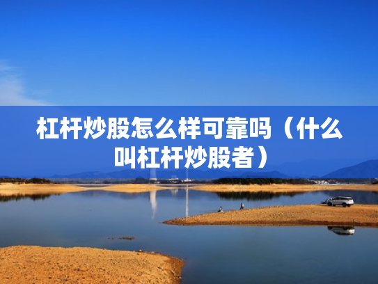杠杆炒股怎么样可靠吗（什么叫杠杆炒股者）