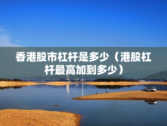香港股市杠杆是多少（港股杠杆最高加到多少）