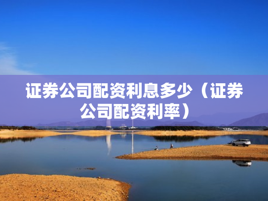 证券公司配资利息多少（证券公司配资利率）