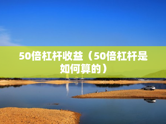 50倍杠杆收益（50倍杠杆是如何算的）