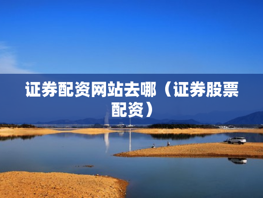 证券配资网站去哪（证券股票配资）