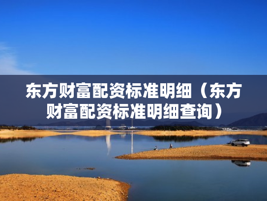 东方财富配资标准明细（东方财富配资标准明细查询）