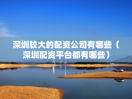 深圳较大的配资公司有哪些（深圳配资平台都有哪些）