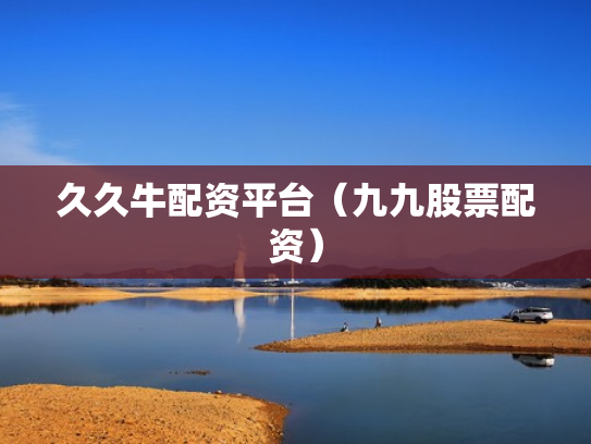 久久牛配资平台（九九股票配资）