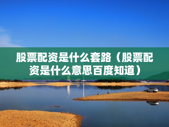 股票配资是什么套路（股票配资是什么意思百度知道）
