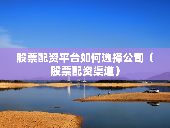 股票配资平台如何选择公司（股票配资渠道）