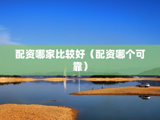 配资哪家比较好（配资哪个可靠）