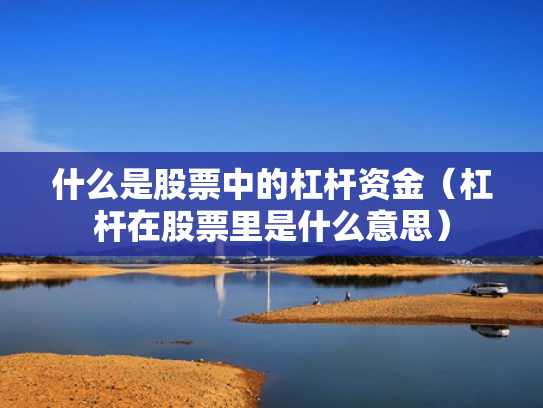 什么是股票中的杠杆资金（杠杆在股票里是什么意思）