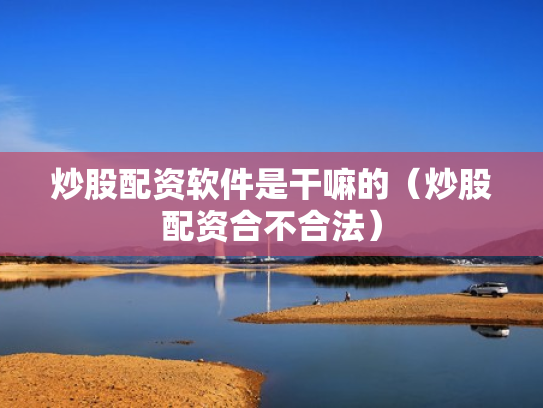 炒股配资软件是干嘛的（炒股配资合不合法）