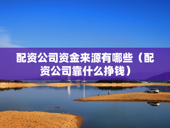 配资公司资金来源有哪些（配资公司靠什么挣钱）