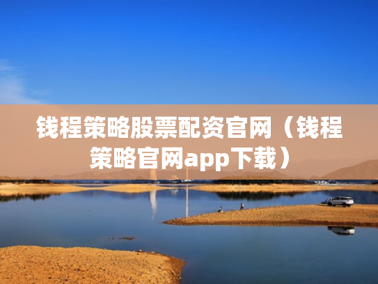 钱程策略股票配资官网（钱程策略官网app下载）