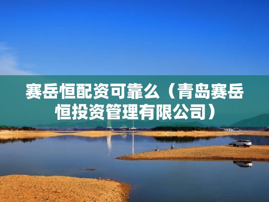 赛岳恒配资可靠么（青岛赛岳恒投资管理有限公司）