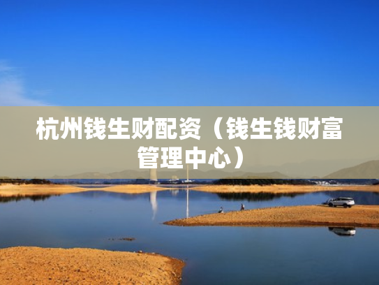 杭州钱生财配资（钱生钱财富管理中心）