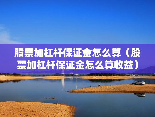 股票加杠杆保证金怎么算（股票加杠杆保证金怎么算收益）