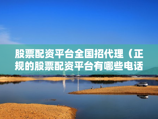 股票配资平台全国招代理（正规的股票配资平台有哪些电话）