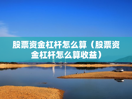股票资金杠杆怎么算（股票资金杠杆怎么算收益）