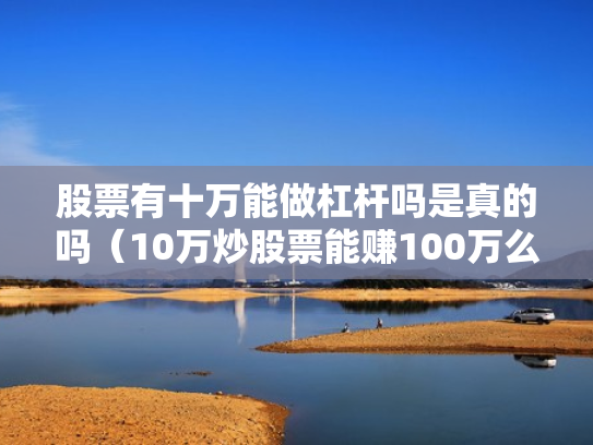 股票有十万能做杠杆吗是真的吗（10万炒股票能赚100万么）