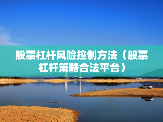 股票杠杆风险控制方法（股票杠杆策略合法平台）
