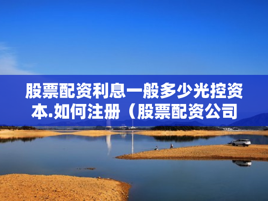股票配资利息一般多少光控资本.如何注册（股票配资公司收费标准）