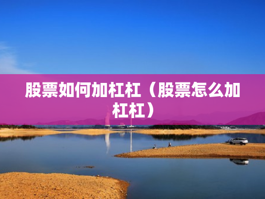 股票如何加杠杠（股票怎么加杠杠）