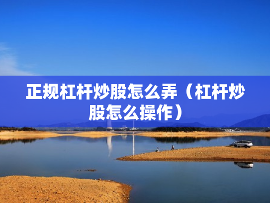 正规杠杆炒股怎么弄（杠杆炒股怎么操作）