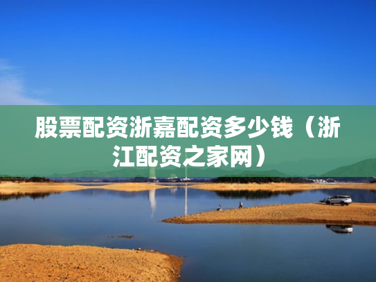 股票配资浙嘉配资多少钱（浙江配资之家网）