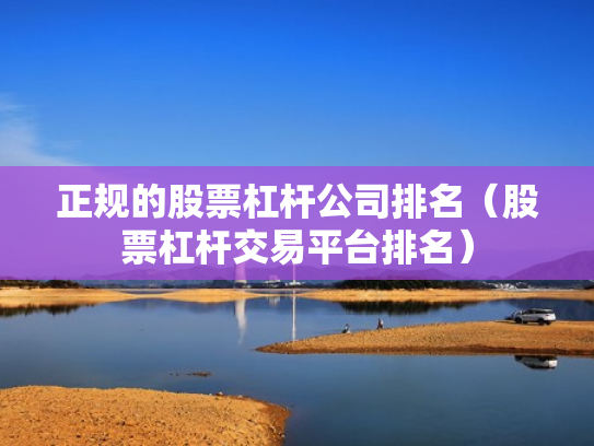 正规的股票杠杆公司排名（股票杠杆交易平台排名）