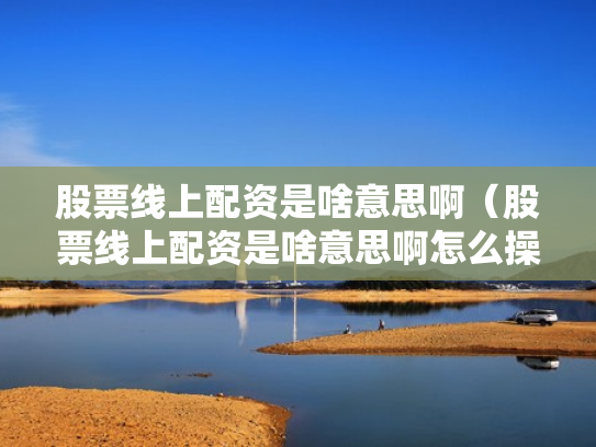 股票线上配资是啥意思啊（股票线上配资是啥意思啊怎么操作）