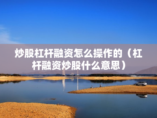 炒股杠杆融资怎么操作的（杠杆融资炒股什么意思）